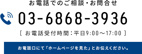 お電話でのご相談・お問合せ 03-6868-3936 ［ お電話受付時間：平日9:00～17:00 ］